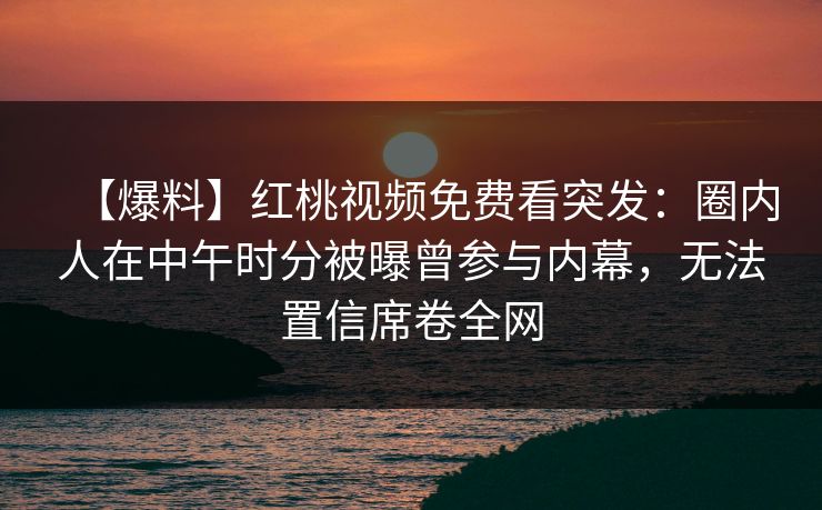 【爆料】红桃视频免费看突发:圈内人在中午时分被曝曾参与内幕,无法置信席卷全网