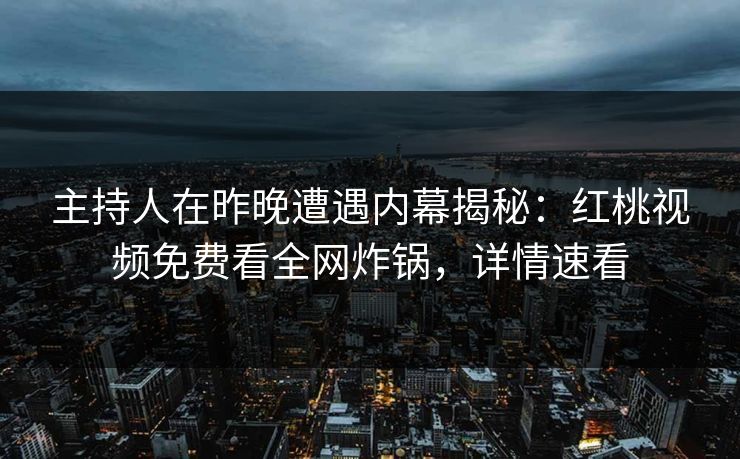 主持人在昨晚遭遇内幕揭秘:红桃视频免费看全网炸锅,详情速看