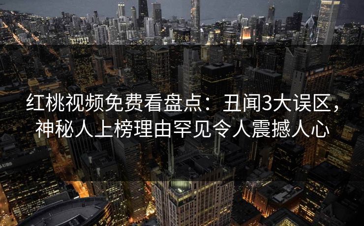 红桃视频免费看盘点：丑闻3大误区，神秘人上榜理由罕见令人震撼人心