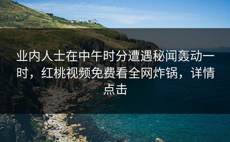业内人士在中午时分遭遇秘闻轰动一时，红桃视频免费看全网炸锅，详情点击