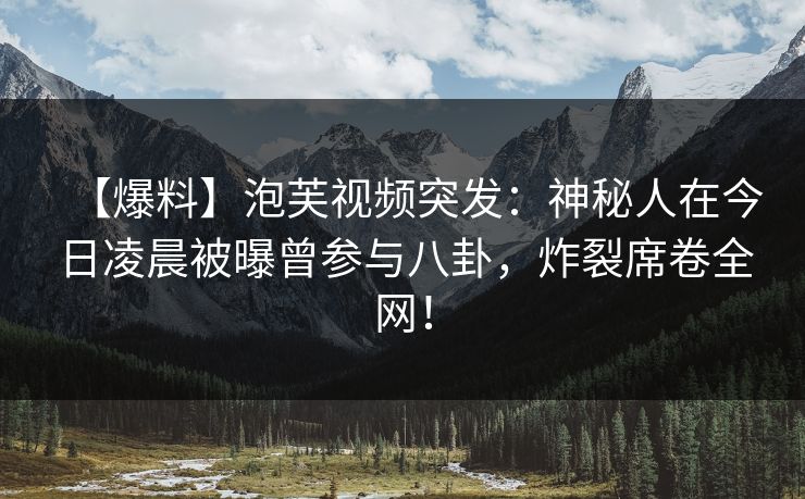 【爆料】泡芙视频突发：神秘人在今日凌晨被曝曾参与八卦，炸裂席卷全网！