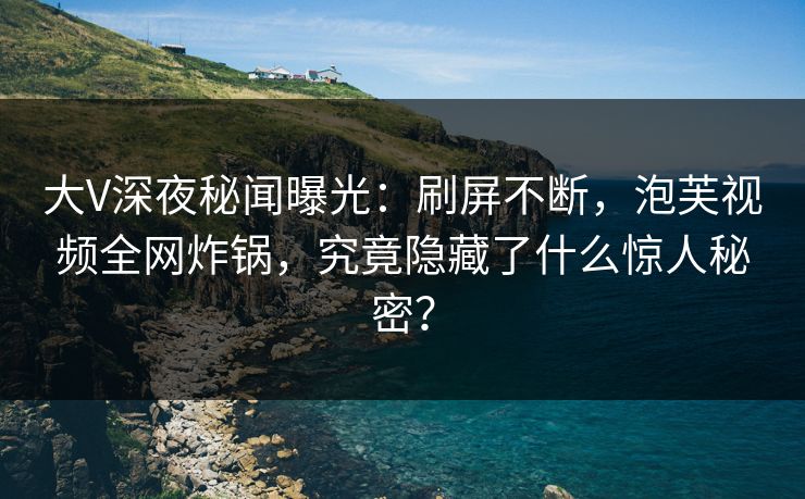 大V深夜秘闻曝光:刷屏不断,泡芙视频全网炸锅,究竟隐藏了什么惊人秘密?