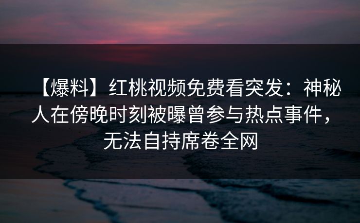 【爆料】红桃视频免费看突发:神秘人在傍晚时刻被曝曾参与热点事件,无法自持席卷全网