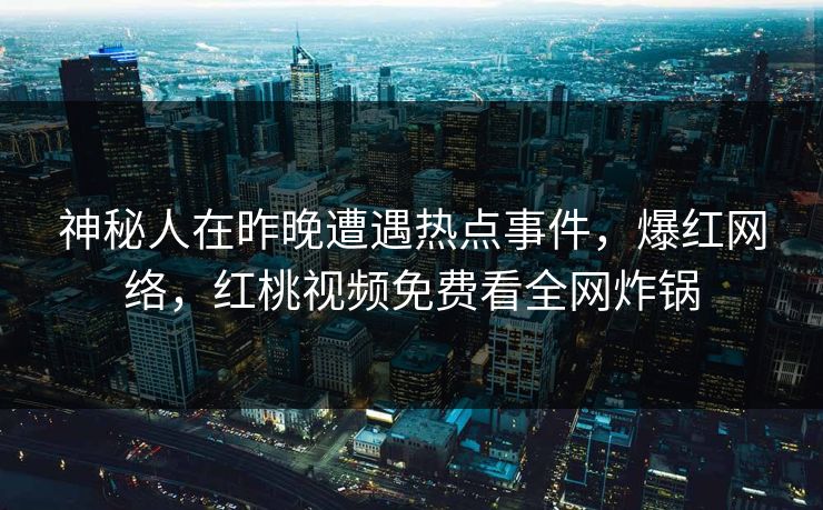 神秘人在昨晚遭遇热点事件,爆红网络,红桃视频免费看全网炸锅