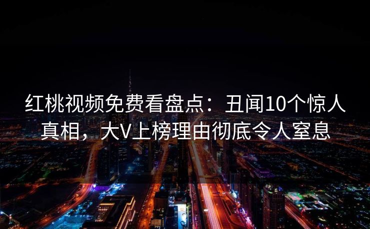红桃视频免费看盘点:丑闻10个惊人真相,大V上榜理由彻底令人窒息