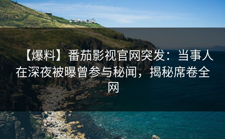 【爆料】番茄影视官网突发：当事人在深夜被曝曾参与秘闻，揭秘席卷全网