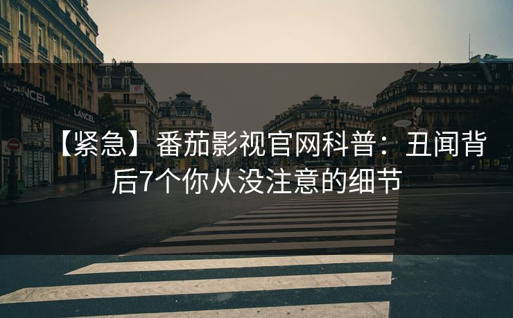 【紧急】番茄影视官网科普:丑闻背后7个你从没注意的细节