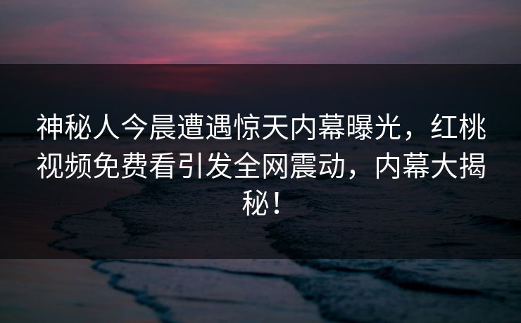 神秘人今晨遭遇惊天内幕曝光,红桃视频免费看引发全网震动,内幕大揭秘!