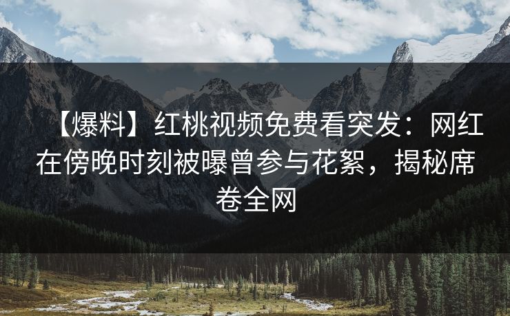 【爆料】红桃视频免费看突发：网红在傍晚时刻被曝曾参与花絮，揭秘席卷全网