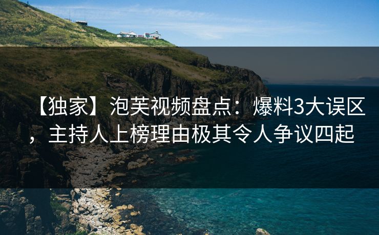 【独家】泡芙视频盘点：爆料3大误区，主持人上榜理由极其令人争议四起