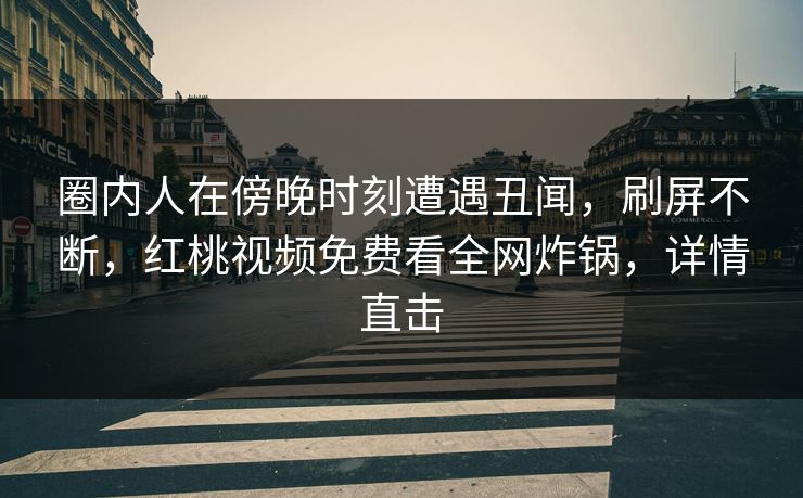 圈内人在傍晚时刻遭遇丑闻,刷屏不断,红桃视频免费看全网炸锅,详情直击