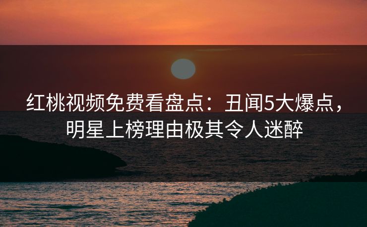 红桃视频免费看盘点:丑闻5大爆点,明星上榜理由极其令人迷醉
