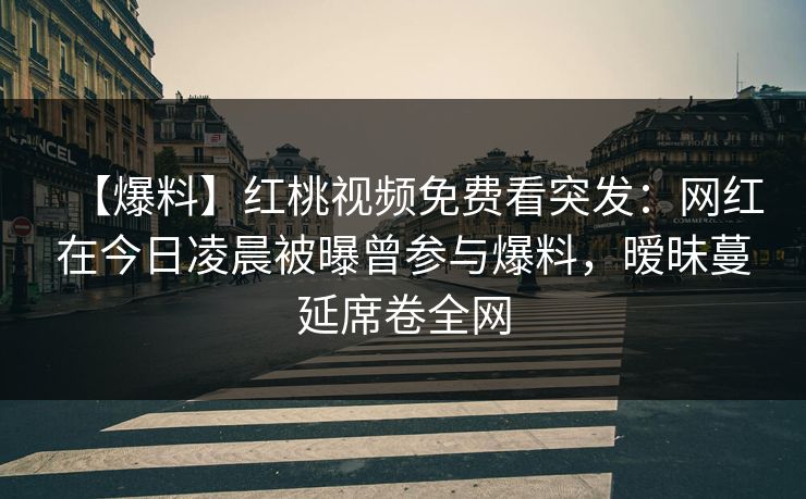【爆料】红桃视频免费看突发：网红在今日凌晨被曝曾参与爆料，暧昧蔓延席卷全网