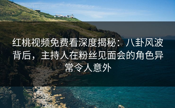 红桃视频免费看深度揭秘:八卦风波背后,主持人在粉丝见面会的角色异常令人意外