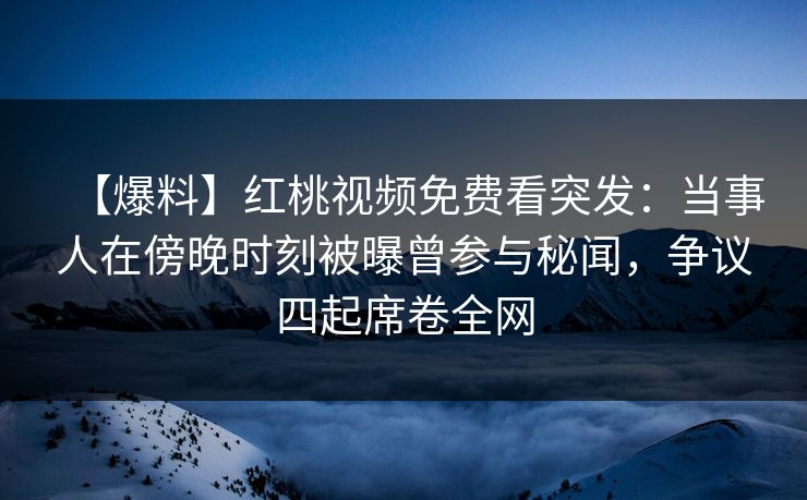 【爆料】红桃视频免费看突发:当事人在傍晚时刻被曝曾参与秘闻,争议四起席卷全网