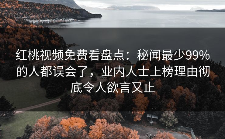 红桃视频免费看盘点:秘闻最少99%的人都误会了,业内人士上榜理由彻底令人欲言又止