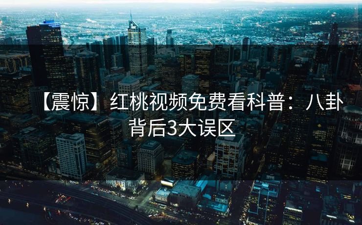 【震惊】红桃视频免费看科普:八卦背后3大误区