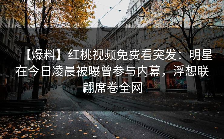 【爆料】红桃视频免费看突发:明星在今日凌晨被曝曾参与内幕,浮想联翩席卷全网