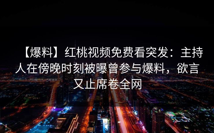 【爆料】红桃视频免费看突发:主持人在傍晚时刻被曝曾参与爆料,欲言又止席卷全网