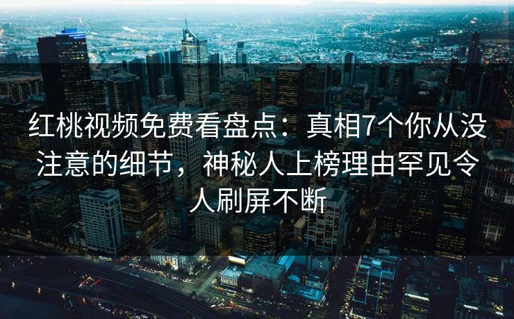 红桃视频免费看盘点:真相7个你从没注意的细节,神秘人上榜理由罕见令人刷屏不断