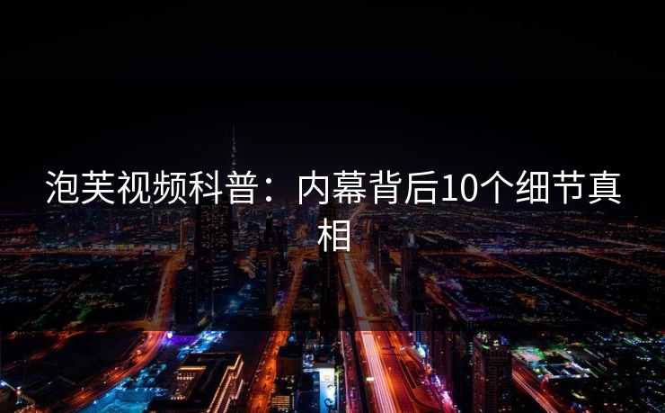 泡芙视频科普:内幕背后10个细节真相