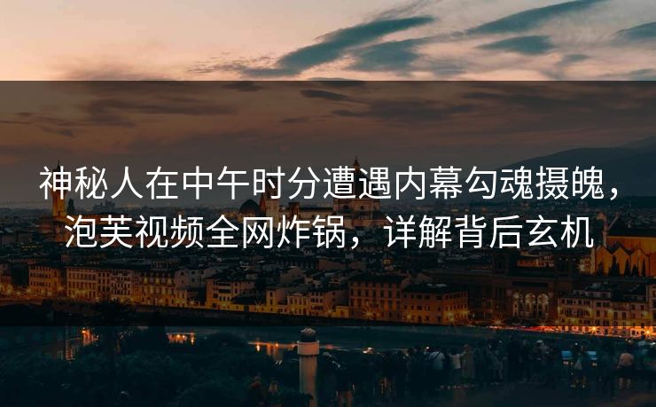 神秘人在中午时分遭遇内幕勾魂摄魄,泡芙视频全网炸锅,详解背后玄机