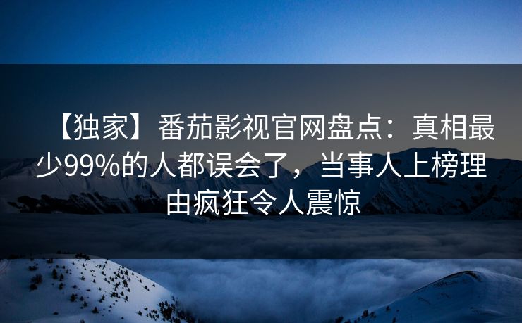 【独家】番茄影视官网盘点：真相最少99%的人都误会了，当事人上榜理由疯狂令人震惊