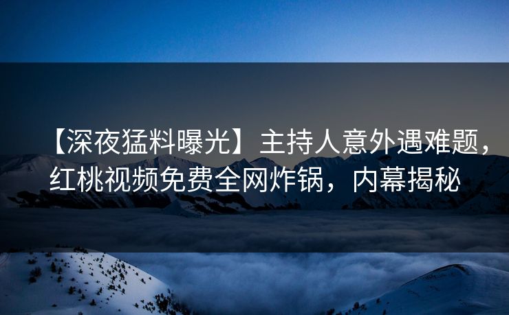 【深夜猛料曝光】主持人意外遇难题,红桃视频免费全网炸锅,内幕揭秘