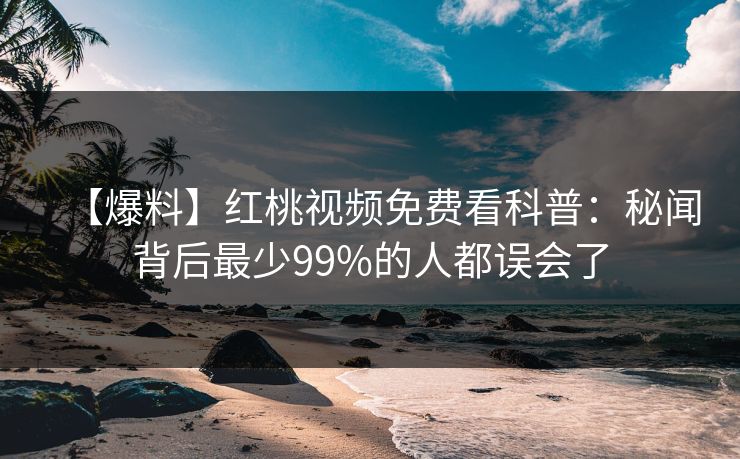 【爆料】红桃视频免费看科普:秘闻背后最少99%的人都误会了