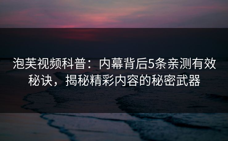 泡芙视频科普:内幕背后5条亲测有效秘诀,揭秘精彩内容的秘密武器