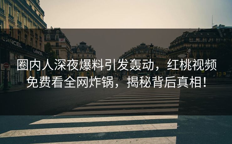 圈内人深夜爆料引发轰动,红桃视频免费看全网炸锅,揭秘背后真相!