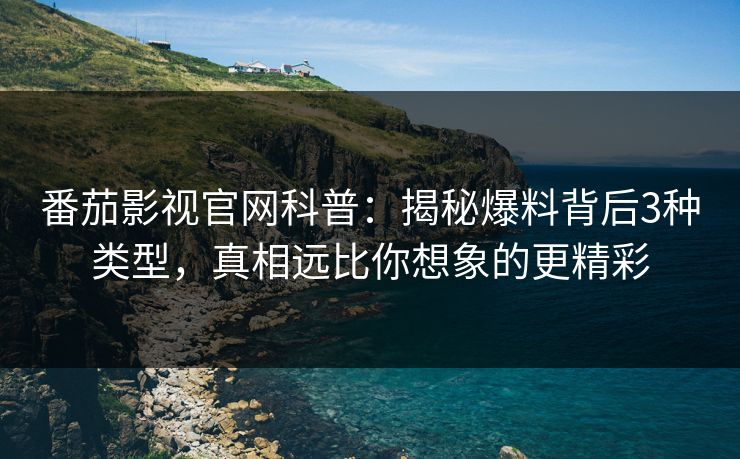 番茄影视官网科普：揭秘爆料背后3种类型，真相远比你想象的更精彩