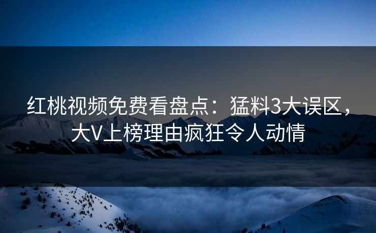 红桃视频免费看盘点:猛料3大误区,大V上榜理由疯狂令人动情