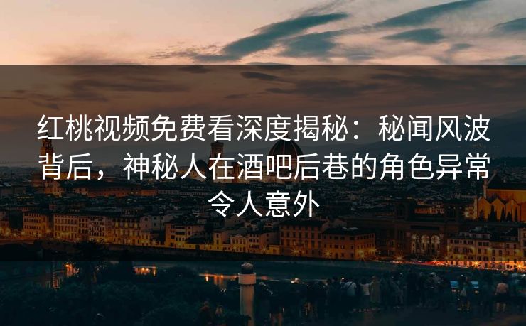 红桃视频免费看深度揭秘：秘闻风波背后，神秘人在酒吧后巷的角色异常令人意外