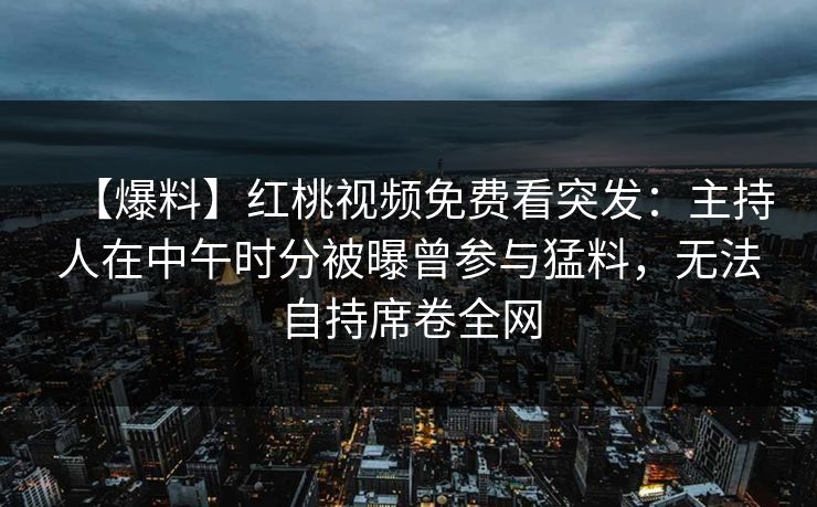 【爆料】红桃视频免费看突发：主持人在中午时分被曝曾参与猛料，无法自持席卷全网