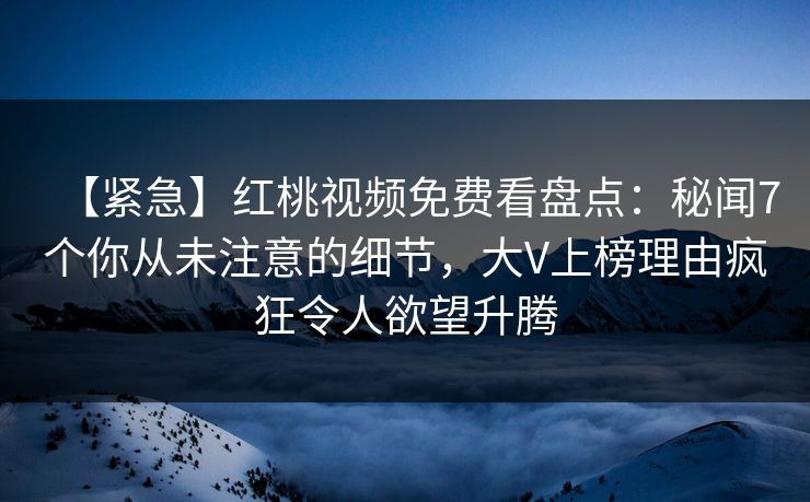 【紧急】红桃视频免费看盘点:秘闻7个你从未注意的细节,大V上榜理由疯狂令人欲望升腾