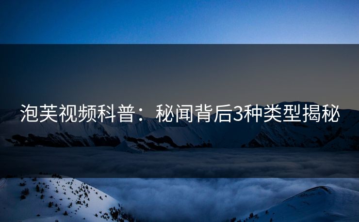 泡芙视频科普:秘闻背后3种类型揭秘