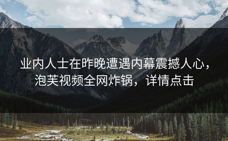 业内人士在昨晚遭遇内幕震撼人心，泡芙视频全网炸锅，详情点击
