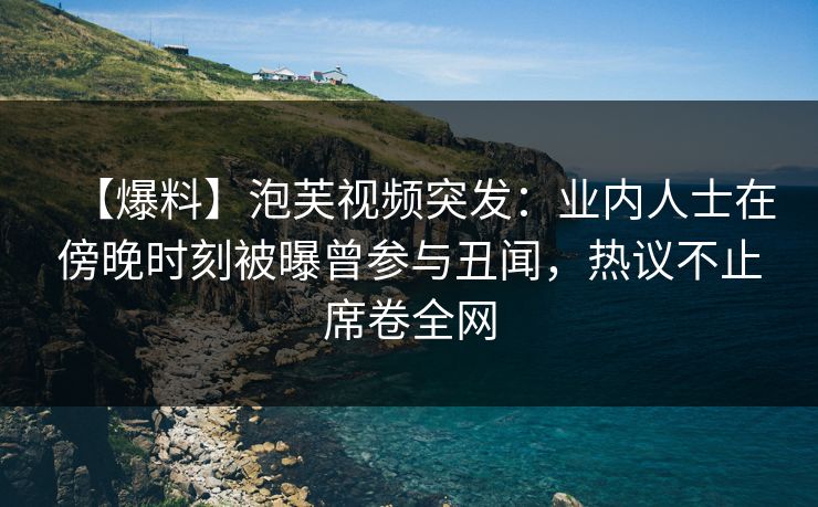 【爆料】泡芙视频突发:业内人士在傍晚时刻被曝曾参与丑闻,热议不止席卷全网