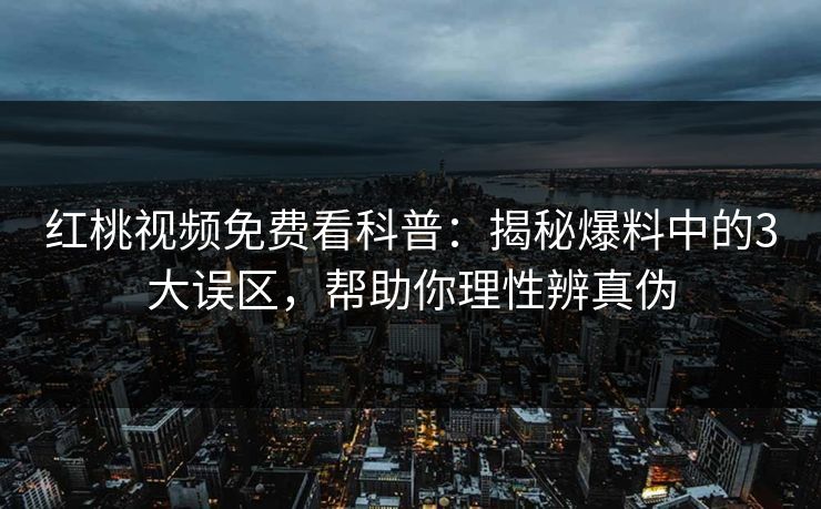 红桃视频免费看科普：揭秘爆料中的3大误区，帮助你理性辨真伪