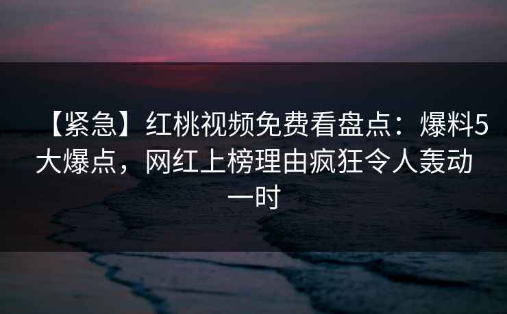 【紧急】红桃视频免费看盘点:爆料5大爆点,网红上榜理由疯狂令人轰动一时