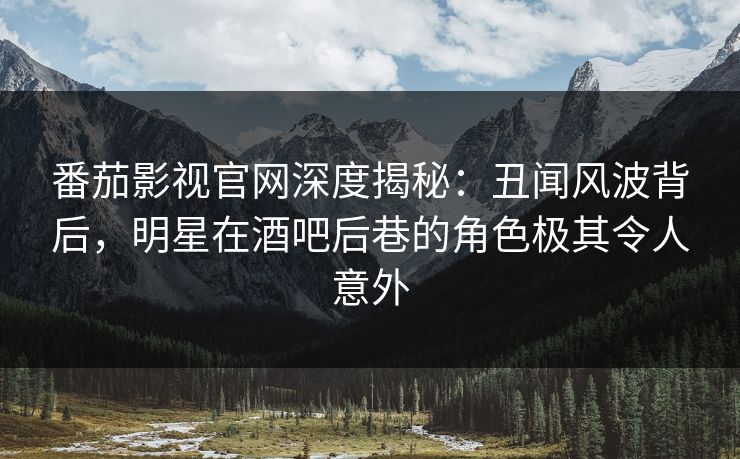 番茄影视官网深度揭秘：丑闻风波背后，明星在酒吧后巷的角色极其令人意外