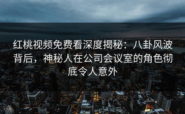 红桃视频免费看深度揭秘:八卦风波背后,神秘人在公司会议室的角色彻底令人意外