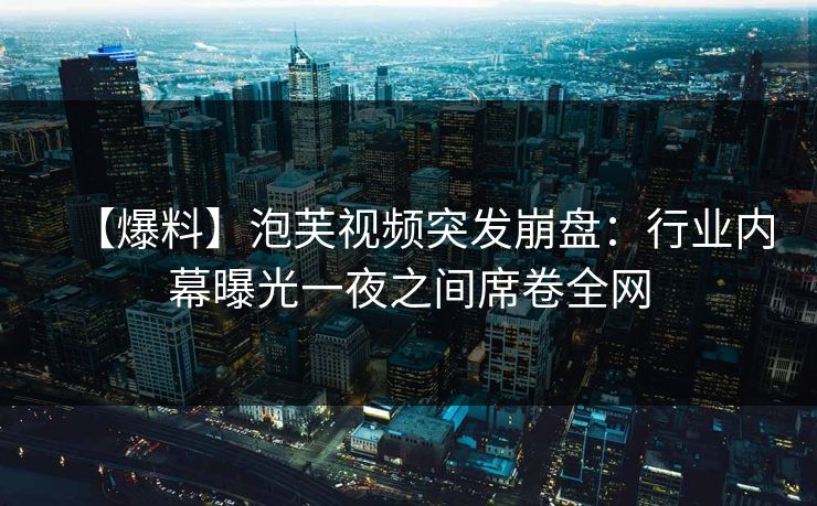 【爆料】泡芙视频突发崩盘:行业内幕曝光一夜之间席卷全网