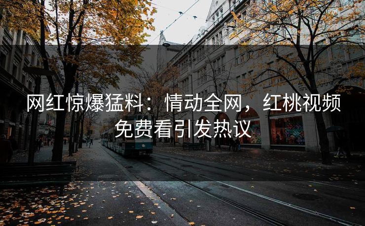 网红惊爆猛料：情动全网，红桃视频免费看引发热议