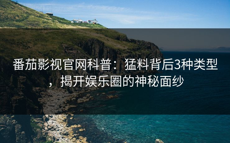 番茄影视官网科普：猛料背后3种类型，揭开娱乐圈的神秘面纱