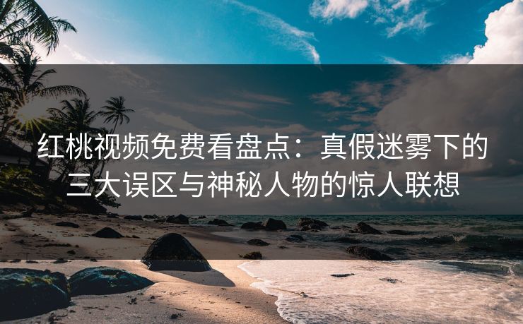 红桃视频免费看盘点:真假迷雾下的三大误区与神秘人物的惊人联想