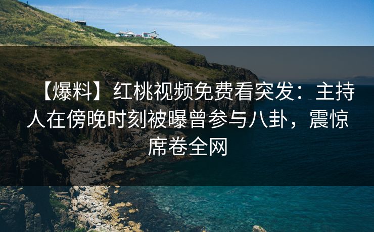 【爆料】红桃视频免费看突发：主持人在傍晚时刻被曝曾参与八卦，震惊席卷全网