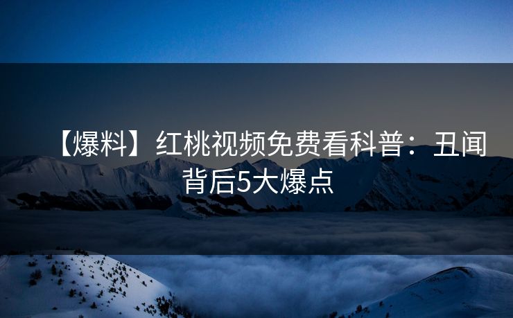 【爆料】红桃视频免费看科普：丑闻背后5大爆点
