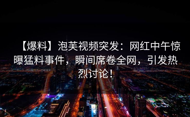 【爆料】泡芙视频突发:网红中午惊曝猛料事件,瞬间席卷全网,引发热烈讨论!
